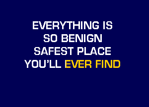 EVERYTHING IS
SO BENIGN
SAFEST PLACE

YOULL EVER FIND