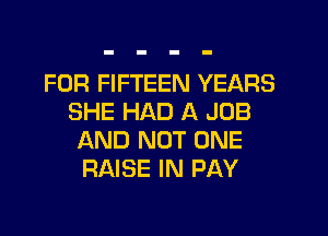 FOR FIFTEEN YEARS
SHE HAD A JOB
AND NOT ONE
RAISE IN PAY