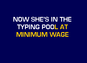 NOW SHE'S IN THE
TYPING POOL AT

MINIMUM WAGE