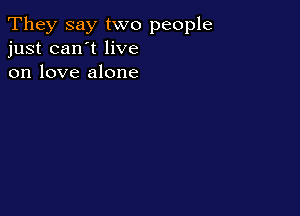 They say two people
just can't live
on love alone