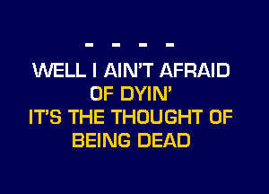 WELL I AIN'T AFRAID
0F DYIN'
ITS THE THOUGHT OF
BEING DEAD
