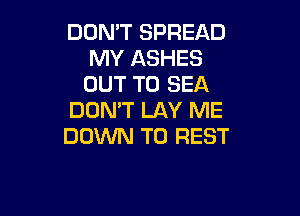 DON'T SPREAD
MY ASHES
OUT TO SEA

DON'T LAY ME
DOWN TO REST