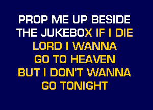 PROP ME UP BESIDE
THE JUKEBOX IF I DIE
LORD I WANNA
GO TO HEAVEN
BUT I DON'T WANNA
GO TONIGHT