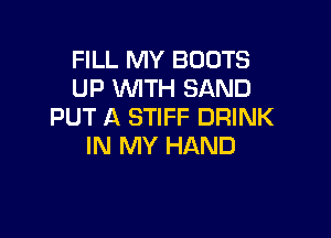 FILL MY BOOTS
UP W'ITH SAND
PUT A STIFF DRINK

IN MY HAND