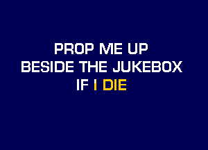 PROP ME UP
BESIDE THE JUKEBOX

IF I DIE