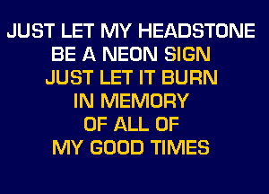 JUST LET MY HEADSTONE
BE A NEON SIGN
JUST LET IT BURN
IN MEMORY
OF ALL OF
MY GOOD TIMES