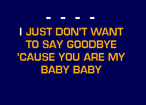 I JUST DUMT WANT
TO SAY GOODBYE
'CAUSE YOU ARE MY
BABY BABY