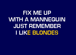 FIX ME UP
INITH A MANNEQUIN
JUST REMEMBER
I LIKE BLONDES