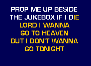 PROP ME UP BESIDE
THE JUKEBOX IF I DIE
LORD I WANNA
GO TO HEAVEN
BUT I DON'T WANNA
GO TONIGHT