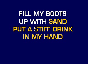 FILL MY BOOTS
UP WTH SAND
PUT A STIFF DRINK

IN MY HAND