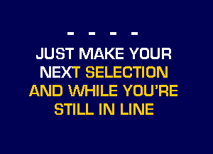 JUST MAKE YOUR
NEXT SELECTION
AND WHILE YOU'RE
STILL IN LINE