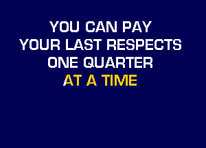 YOU CAN PAY
YOUR LAST RESPECTS
ONE QUARTER

AT A TIME
