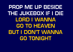 PROP ME UP BESIDE
THE JUKEBOX IF I DIE
LORD I WANNA
GO TO HEAVEN
BUT I DON'T WANNA
GO TONIGHT