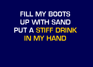 FILL MY BOOTS
UP WITH SAND
PUT A STIFF DRINK

IN MY HAND