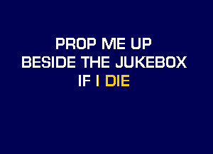 PROP ME UP
BESIDE THE JUKEBOX

IF I DIE