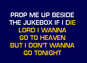 PROP ME UP BESIDE
THE JUKEBOX IF I DIE
LORD I WANNA
GO TO HEAVEN
BUT I DON'T WANNA
GO TONIGHT