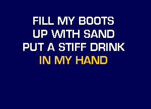 FILL MY BOOTS
UP 'WITH SAND
PUT A STIFF DRINK

IN MY HAND