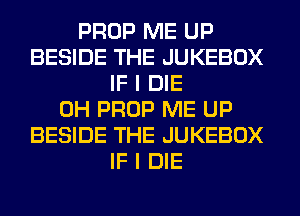 PROP ME UP
BESIDE THE JUKEBOX
IF I DIE
0H PROP ME UP
BESIDE THE JUKEBOX
IF I DIE