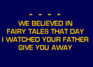 WE BELIEVED IN
FAIRY TALES THAT DAY
I WATCHED YOUR FATHER
GIVE YOU AWAY