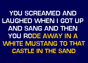 YOU SCREAMED AND
LAUGHED WHEN I GOT UP
AND SANG AND THEN
YOU RUDE AWAY IN A

WHITE MUSTANG T0 THAT
CASTLE IN THE BAND
