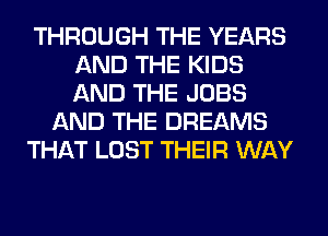 THROUGH THE YEARS
AND THE KIDS
AND THE JOBS

AND THE DREAMS

THAT LOST THEIR WAY