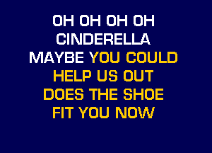 0H 0H 0H 0H
CINDERELLA
MAYBE YOU COULD
HELP US OUT
DOES THE SHOE
FIT YOU NOW