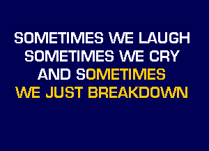 SOMETIMES WE LAUGH
SOMETIMES WE CRY
AND SOMETIMES
WE JUST BREAKDOWN
