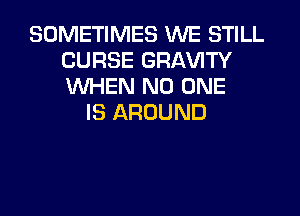 SOMETIMES WE STILL
CURSE GRl-W'lTY
WHEN NO ONE

IS AROUND