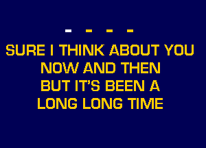 SURE I THINK ABOUT YOU
NOW AND THEN
BUT ITS BEEN A
LONG LONG TIME