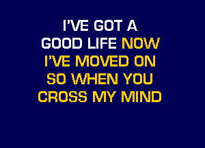 PVE GOT A
GOOD LIFE NOW
I'VE MOVED ON

80 WHEN YOU
CROSS MY MIND