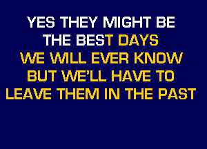 YES THEY MIGHT BE
THE BEST DAYS
WE WILL EVER KNOW
BUT WE'LL HAVE TO
LEAVE THEM IN THE PAST