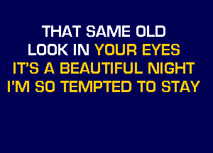 THAT SAME OLD
LOOK IN YOUR EYES
ITS A BEAUTIFUL NIGHT
I'M SO TEMPTED TO STAY