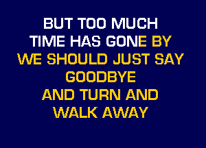 BUT TOO MUCH
TIME HAS GONE BY
WE SHOULD JUST SAY
GOODBYE
AND TURN AND
WALK AWAY