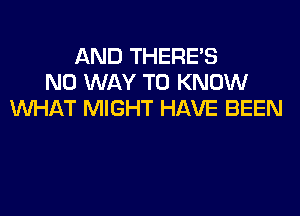 AND THERE'S
NO WAY TO KNOW
WHAT MIGHT HAVE BEEN