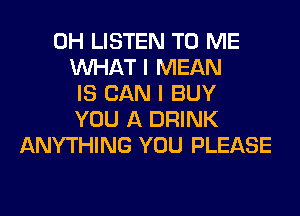 0H LISTEN TO ME
WHAT I MEAN
IS CAN I BUY
YOU A DRINK
ANYTHING YOU PLEASE