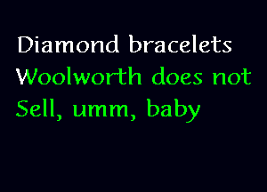 Diamond bracelets
Woolworth does not

Sell, umm, baby