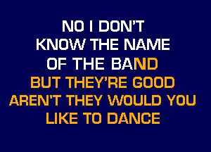 NO I DON'T
KNOW THE NAME

OF THE BAND

BUT THEY'RE GOOD
AREN'T THEY WOULD YOU

LIKE TO DANCE