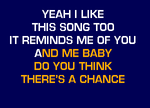 YEAH I LIKE
THIS SONG T00
IT REMINDS ME OF YOU
AND ME BABY
DO YOU THINK
THERE'S A CHANCE