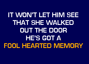 IT WON'T LET HIM SEE
THAT SHE WALKED
OUT THE DOOR
HE'S GOT A
FOOL HEARTED MEMORY