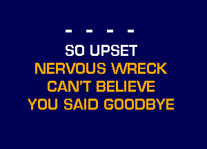 SD UPSET
NERVOUS WRECK
CAN'T BELIEVE
YOU SAID GOODBYE