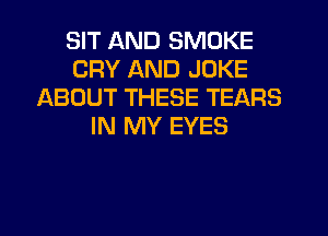 SIT AND SMOKE
CRY AND JOKE
ABOUT THESE TEARS
IN MY EYES