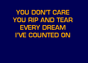 YOU DON'T CARE
YOU RIP AND TEAR
EVERY DREAM
I'VE CUUNTED 0N