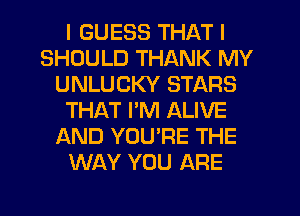 I GUESS THAT I
SHOULD THANK MY
UNLUCKY STARS
THAT PM ALIVE
AND YOU'RE THE
WAY YOU ARE