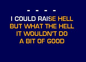 I COULD RAISE HELL
BUT WHAT THE HELL
IT WOULDMT DO
A BIT OF GOOD