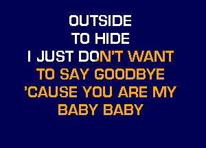 OUTSIDE
TO HIDE
I JUST DDMT WANT
TO SAY GOODBYE
'CAUSE YOU ARE MY
BABY BABY