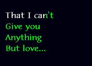 That I can't
Give you

Anything
But love...