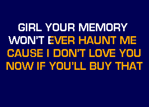 GIRL YOUR MEMORY
WON'T EVER HAUNT ME
CAUSE I DON'T LOVE YOU
NOW IF YOU'LL BUY THAT