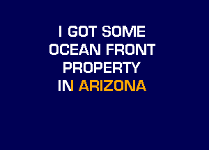 I GOT SOME
OCEAN FRONT
PROPERTY

IN ARIZONA