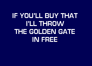 IF YOU'LL BUY THAT
I'LL THROW
THE GOLDEN GATE

IN FREE