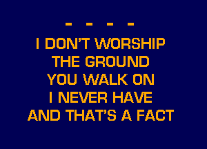 I DON'T WORSHIP
THE GROUND
YOU WALK ON
I NEVER HAVE
AND THAT'S A FACT
